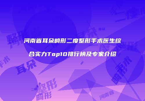 河南省耳朵畸形二度整形手术医生综合实力Top10排行榜及专家介绍