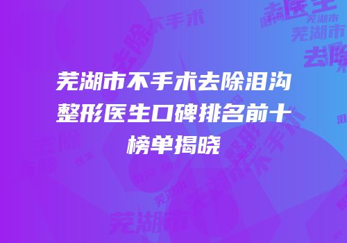 芜湖市不手术去除泪沟整形医生口碑排名前十榜单揭晓