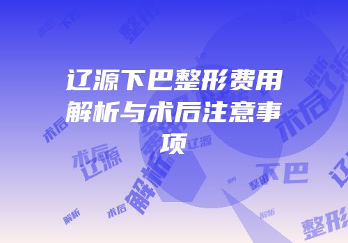 辽源下巴整形费用解析与术后注意事项