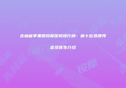 吉林省苹果肌按摩医院排行榜：前十位热搜预定及医生介绍