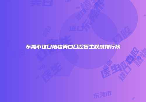 东莞市进口植物美白口腔医生权威排行榜