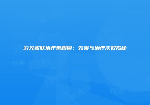 彩光嫩肤治疗黑眼圈：效果与治疗次数揭秘