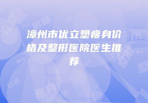 漳州市优立塑瘦身价格及整形医院医生推荐