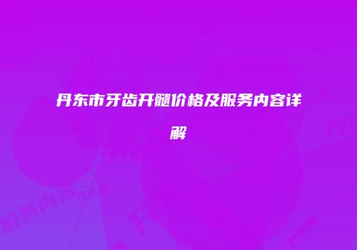 丹东市牙齿开髓价格及服务内容详解