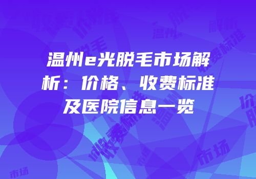温州e光脱毛市场解析：价格、收费标准及医院信息一览