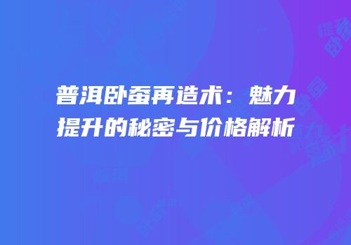 普洱卧蚕再造术：魅力提升的秘密与价格解析