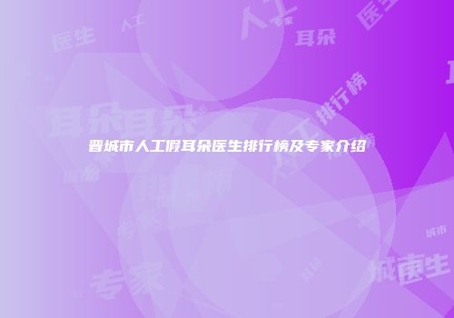 晋城市人工假耳朵医生排行榜及专家介绍