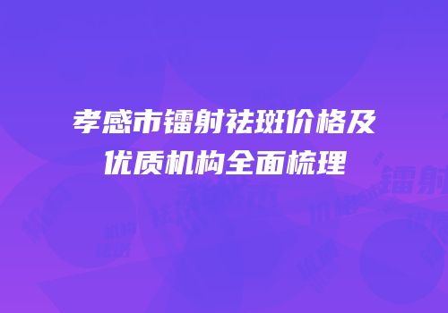 孝感市镭射祛斑价格及优质机构全面梳理