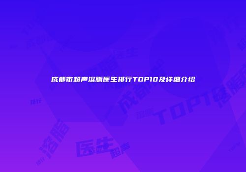 成都市超声溶脂医生排行TOP10及详细介绍