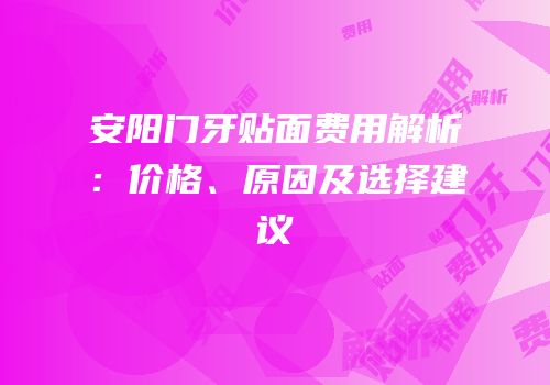 安阳门牙贴面费用解析：价格、原因及选择建议