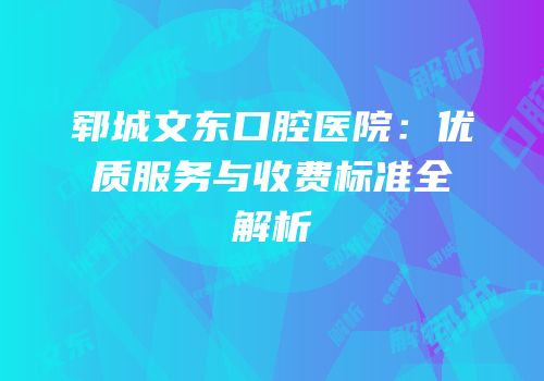 郓城文东口腔医院：优质服务与收费标准全解析