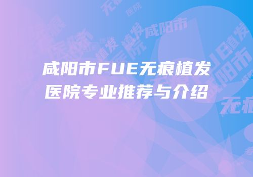 咸阳市FUE无痕植发医院专业推荐与介绍