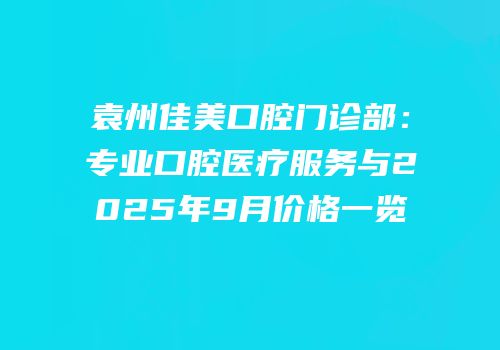 袁州佳美口腔门诊部：专业口腔医疗服务与2025年9月价格一览