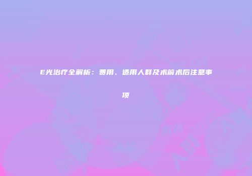E光治疗全解析：费用、适用人群及术前术后注意事项