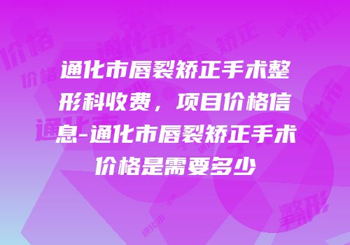 通化市唇裂矫正手术整形科收费，项目价格信息-通化市唇裂矫正手术价格是需要多少