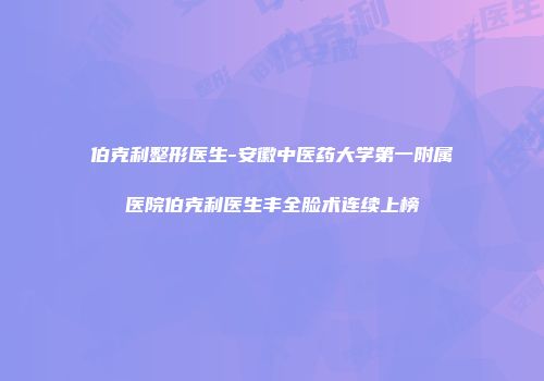 伯克利整形医生-安徽中医药大学第一附属医院伯克利医生丰全脸术连续上榜