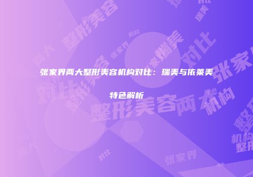 张家界两大整形美容机构对比：瑞美与依莱美特色解析
