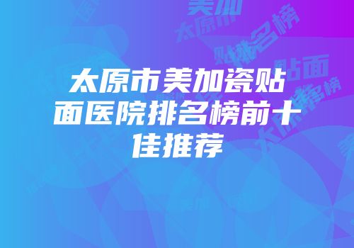太原市美加瓷贴面医院排名榜前十佳推荐