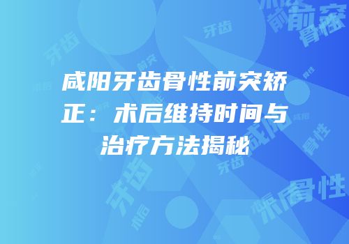 咸阳牙齿骨性前突矫正：术后维持时间与治疗方法揭秘