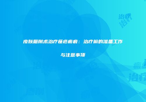 皮肤磨削术治疗痤疮瘢痕：治疗前的准备工作与注意事项