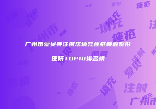 广州市爱贝芙注射法填充痤疮瘢痕整形医院TOP10排名榜
