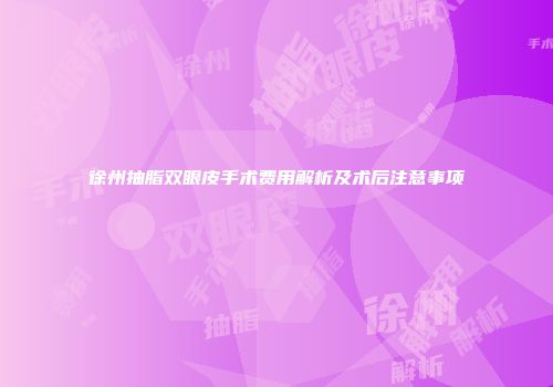 徐州抽脂双眼皮手术费用解析及术后注意事项