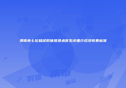 渭南市七位知名假体隆鼻术医生详细介绍及收费标准
