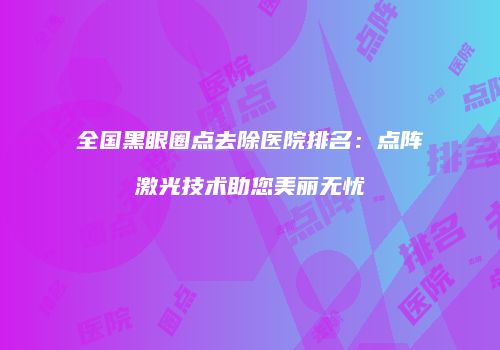 全国黑眼圈点去除医院排名：点阵激光技术助您美丽无忧