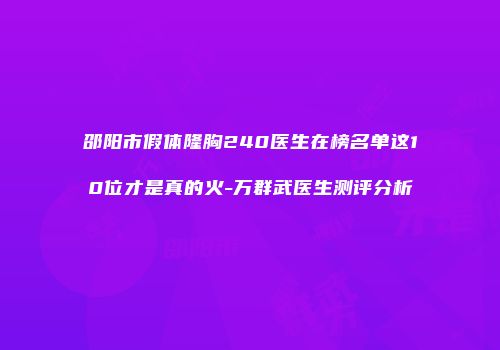邵阳市假体隆胸240医生在榜名单这10位才是真的火-万群武医生测评分析