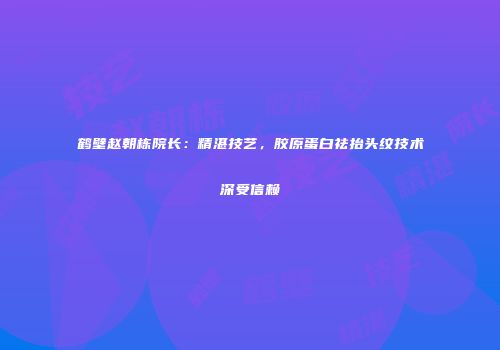鹤壁赵朝栋院长：精湛技艺，胶原蛋白祛抬头纹技术深受信赖