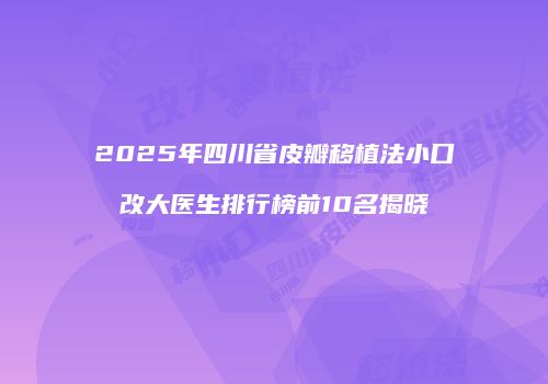 2025年四川省皮瓣移植法小口改大医生排行榜前10名揭晓
