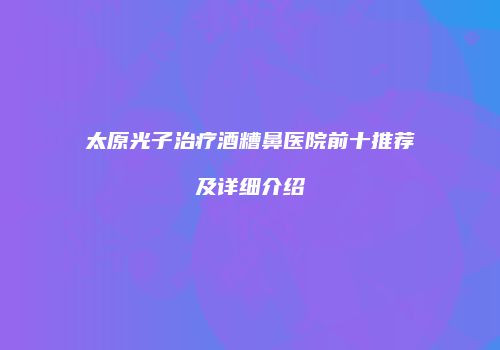 太原光子治疗酒糟鼻医院前十推荐及详细介绍