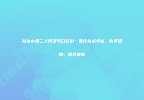 新乡市第二人民医院口腔科：医疗技术卓越，收费透明，服务优质