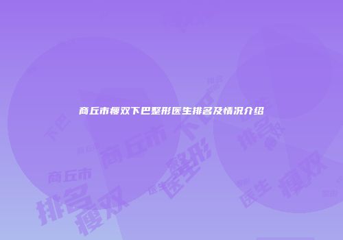 商丘市瘦双下巴整形医生排名及情况介绍