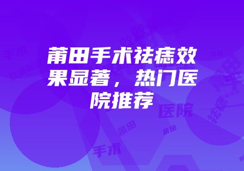 莆田手术祛痣效果显著，热门医院推荐