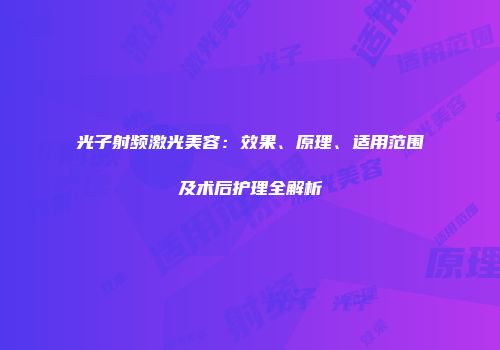光子射频激光美容：效果、原理、适用范围及术后护理全解析