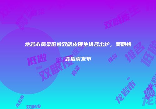 龙岩市鼻梁低做双眼皮医生排名出炉，美丽蜕变指南发布