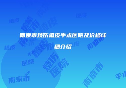 南京市烧伤植皮手术医院及价格详细介绍