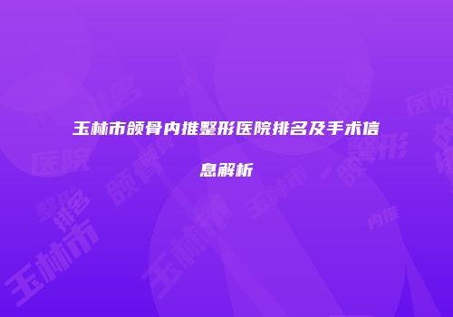 玉林市颌骨内推整形医院排名及手术信息解析