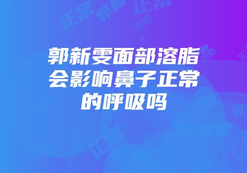 郭新雯面部溶脂会影响鼻子正常的呼吸吗