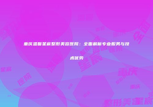 重庆温馨星宸整形美容医院：全面解析专业服务与技术优势