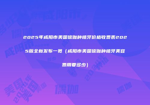 2025年咸阳市美国儒伽种植牙价格收费表2025版全新发布一览（咸阳市美国儒伽种植牙美容费用要多少）