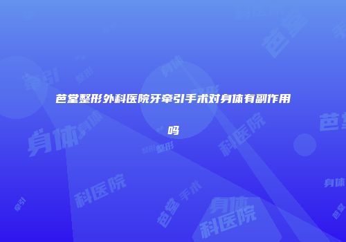 芭堂整形外科医院牙牵引手术对身体有副作用吗
