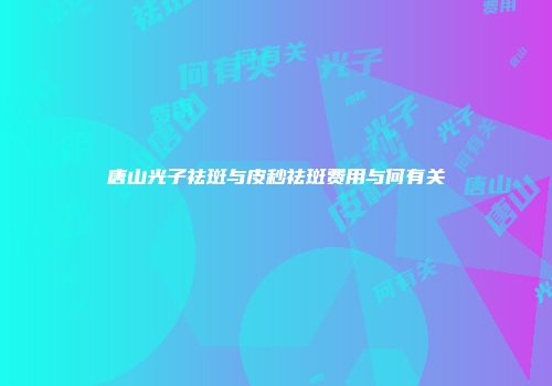 唐山光子祛斑与皮秒祛斑费用与何有关