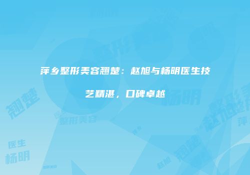 萍乡整形美容翘楚：赵旭与杨明医生技艺精湛，口碑卓越