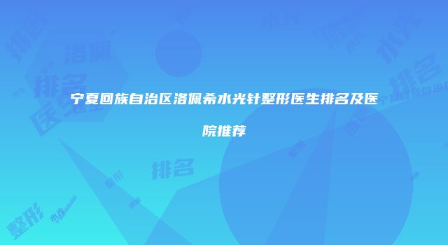 宁夏回族自治区洛佩希水光针整形医生排名及医院推荐