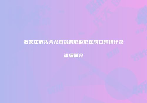 石家庄市先天儿耳朵畸形整形医院口碑排行及详细简介