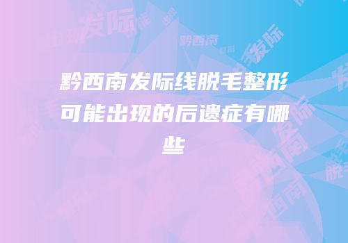 黔西南发际线脱毛整形可能出现的后遗症有哪些