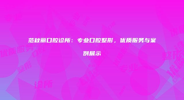 范秋丽口腔诊所：专业口腔整形，优质服务与案例展示