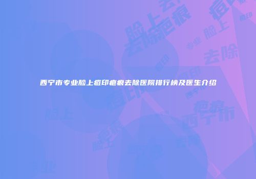 西宁市专业脸上痘印疤痕去除医院排行榜及医生介绍